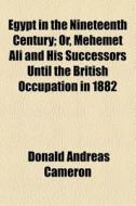 Egypt In The Nineteenth Century; Or, Mehemet Ali And His Successors Until The British Occupation In 1882 di Donald Andreas Cameron edito da General Books Llc