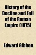 History Of The Decline And Fall Of The Roman Empire (1875) di Edward Gibbon edito da General Books Llc