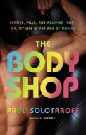 The Body Shop: Parties, Pills, and Pumping Iron - Or, My Life in the Age of Muscle di Paul Solotaroff edito da LITTLE BROWN & CO