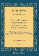 Annual Report of the Department of Agriculture, State of Illinois, Vol. 19: With Reports from County Agricultural Boards, for the Year 1881 (Classic R di S. D. Fisher edito da Forgotten Books