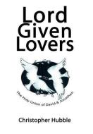 Lord Given Lovers: The Holy Union of David & Jonathan di Christopher Hubble edito da AUTHORHOUSE