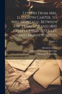 Letters From Mrs. Elizabeth Carter, to Mrs. Montagu, Between the Years 1755 and 1800 Chiefly Upon Literary and Moral Subjects; Volume 2 di Elizabeth Robinson Montagu, Montagu Pennington, Elizabeth Carter edito da LEGARE STREET PR