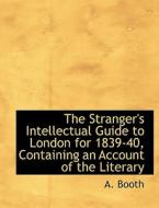The Stranger's Intellectual Guide to London for 1839-40, Containing an Account of the Literary di A. Booth edito da BiblioLife