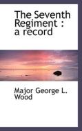 The Seventh Regiment di Major George L Wood edito da Bibliolife