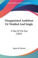 Disappointed Ambition or Wedded and Single: A Tale of the Day (1863) di Agnes M. Stewart edito da Kessinger Publishing