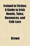 Ireland In Fiction; A Guide To Irish Nov di Phillip Brown edito da General Books