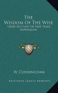 The Wisdom of the Wise: Three Lectures on Free Trade Imperialism di W. Cunningham edito da Kessinger Publishing