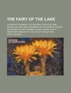 The Fairy Of The Lake; A Dramatic Romance Effusions Of Relative And Social Feeling And Specimens Of The Hope Of Albion Or, Edwin Of Northumbria, An Ep di John Thelwall edito da General Books Llc
