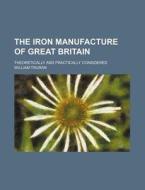 The Iron Manufacture Of Great Britain; Theoretically And Practically Considered di William Truran edito da General Books Llc