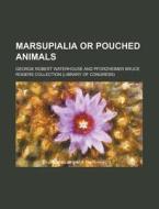 Marsupialia or Pouched Animals di George Robert Waterhouse edito da Rarebooksclub.com