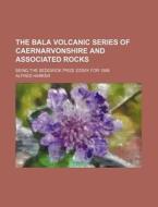 The Bala Volcanic Series of Caernarvonshire and Associated Rocks; Being the Sedgwick Prize Essay for 1888 di Alfred Harker edito da Rarebooksclub.com