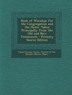 Book of Worship: For the Congregation and the Home. Taken Principally from the Old and New Testaments di James Freeman Clarke edito da Nabu Press