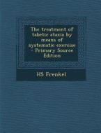 The Treatment of Tabetic Ataxia by Means of Systematic Exercise - Primary Source Edition di Hs Frenkel edito da Nabu Press