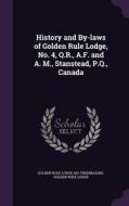 History And By-laws Of Golden Rule Lodge, No. 4, Q.r., A.f. And A. M., Stanstead, P.q., Canada di Golden Ru Freemasons Golden Rule Lodge edito da Palala Press