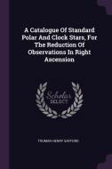 A Catalogue of Standard Polar and Clock Stars, for the Reduction of Observations in Right Ascension di Truman Henry Safford edito da CHIZINE PUBN
