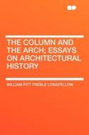 The Column and the Arch; Essays on Architectural History di William Pitt Preble Longfellow edito da HardPress Publishing