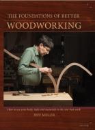 The Foundations of Better Woodworking: How to Use Your Body, Tools and Materials to Do Your Best Work di Jeff Miller edito da POPULAR WOODWORKING BOOKS