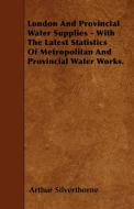 London And Provincial Water Supplies - With The Latest Statistics Of Metropolitan And Provincial Water Works. di Arthur Silverthorne edito da Yutang Press