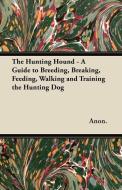 The Hunting Hound - A Guide to Breeding, Breaking, Feeding, Walking and Training the Hunting Dog di Anon. edito da Sanborn Press