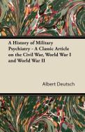 A History of Military Psychiatry - A Classic Article on the Civil War, World War I and World War II di Albert Deutsch edito da Whitehead Press