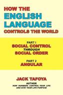 How the English Language Controls the World: Part One: Social Control Through Social Order/Part Two: Angular di Jack Tafoya edito da AUTHORHOUSE