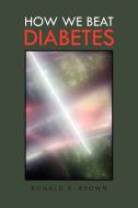How We Beat Diabetes di Ronald S. Dds Brown edito da Xlibris