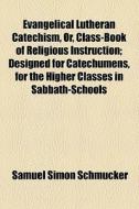 Evangelical Lutheran Catechism, Or, Class-book Of Religious Instruction; Designed For Catechumens, For The Higher Classes In Sabbath-schools di Samuel Simon Schmucker edito da General Books Llc