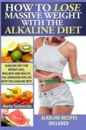 How to Lose Massive Weight with the Alkaline Diet: Alkaline Diet for Weight Loss, Wellness and Health. Feel Energized for Life with the Alkaline Diet! di Marta Tuchowska edito da Createspace