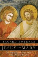 The Sacred Embrace of Jesus and Mary: The Sexual Mystery at the Heart of the Christian Tradition di Jean-Yves Leloup edito da INNER TRADITIONS