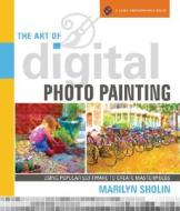 The Art of Digital Photo Painting: Using Popular Software to Create Masterpieces di Marilyn Sholin edito da Lark Books (NC)