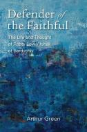 Defender of the Faithful: The Life and Thought of Rabbi Levi Yitshak of Berdychiv di Arthur Green edito da BRANDEIS UNIV PR