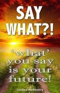 Say What?!: 'What' You Say Is Your Future! di Linda C. Newberry edito da Tarshish Productions