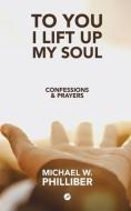 To You I Lift Up My Soul: Confessions & Prayers di Michael W. Philliber edito da BOOKBABY
