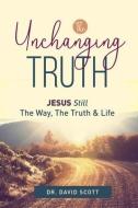 The Unchanging Truth Jesus Still The Way, Truth & Life di David Scott edito da LIGHTNING SOURCE INC