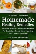 Homemade Healing Remedies: 99 Herbal Antibiotics and Natural Remedies for Cough, Sore Throat, Runny Nose and Other Common Sicknesses: (Alternativ di Zachary Hart, Arnold Smith, Shia Perlman edito da Createspace Independent Publishing Platform