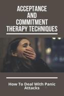 Acceptance And Commitment Therapy Techniques: How To Deal With Panic Attacks: Understanding What It'S Like To Live With An Anxiety Disorder di Jarod Jobson edito da UNICORN PUB GROUP