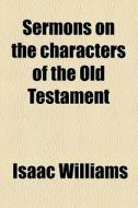 Sermons On The Characters Of The Old Testament di Isaac Williams edito da General Books Llc