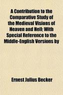 A Contribution To The Comparative Study Of The Medieval Visions Of Heaven And Hell; With Special Reference To The Middle-english Versions By di Ernest Julius Becker edito da General Books Llc