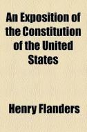 An Exposition Of The Constitution Of The United States (1874) di Henry Flanders edito da General Books Llc
