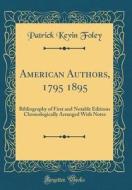 American Authors, 1795 1895: Bibliography of First and Notable Editions Chronologically Arranged with Notes (Classic Reprint) di Patrick Kevin Foley edito da Forgotten Books