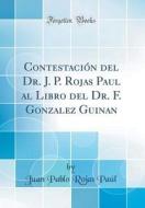 Contestacion del Dr. J. P. Rojas Paul Al Libro del Dr. F. Gonzalez Guinan (Classic Reprint) di Juan Pablo Rojas Paul edito da Forgotten Books