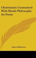 Christianity Contrasted With Hindu Philosophy An Essay di James Ballantyne edito da Kessinger Publishing Co