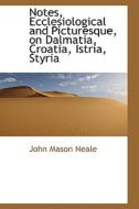 Notes, Ecclesiological And Picturesque, On Dalmatia, Croatia, Istria, Styria di John Mason Neale edito da Bibliolife
