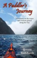A Paddler's Journey: Adventures on the Water and Wisdom Gained Along the Way di Bryant Burkhardt edito da Bryant Burkhardt