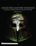 Collecting Military Headgear:: A Guide to 5000 Years of Helmet History di Robert Attard edito da Schiffer Publishing Ltd