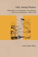 Only Among Women: Philosophies of Community in the Russian and Soviet Imagination, 1860-1940 di Anne Eakin Moss edito da NORTHWESTERN UNIV PR