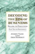 Decoding the Bs of Business, Selling to Executives: Plain Talk for Professionals di Jerry Vass, Iris Herrin edito da Vass Company