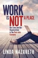 Work Is Not a Place: Our Lives and Our Organizations in the Post-Jobs Economy di Linda Nazareth edito da BOOKBABY