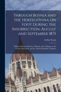 Through Bosnia and the Herzegóvina On Foot During the Insurrection, August and September 1875: With an Historical Review of Bosnia, and a Glimpse at t di Arthur Evans edito da LEGARE STREET PR