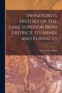 Swineford's History of the Lake Superior Iron District, Its Mines and Furnaces di Alfred P. Swineford edito da LEGARE STREET PR